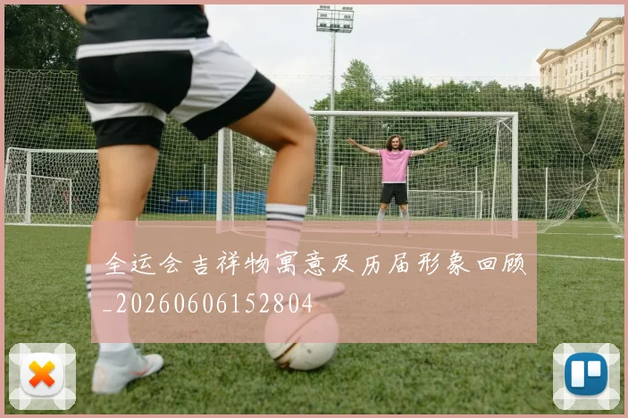 全运会吉祥物寓意及历届形象回顾_20260606152804