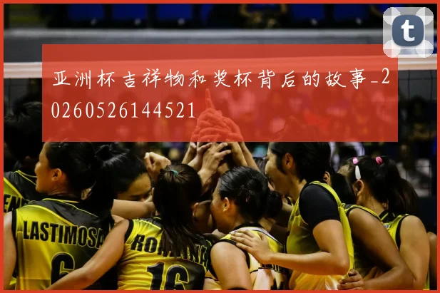 亚洲杯吉祥物和奖杯背后的故事_20260526144521