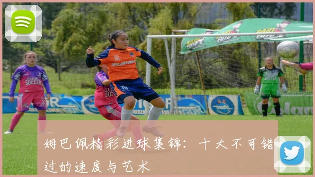 姆巴佩精彩进球集锦:十大不可错过的速度与艺术