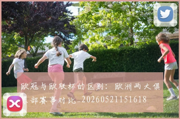 欧冠与欧联杯的区别:欧洲两大俱乐部赛事对比_20260521151618