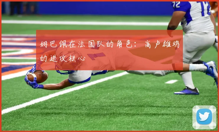 姆巴佩在法国队的角色:高卢雄鸡的进攻核心