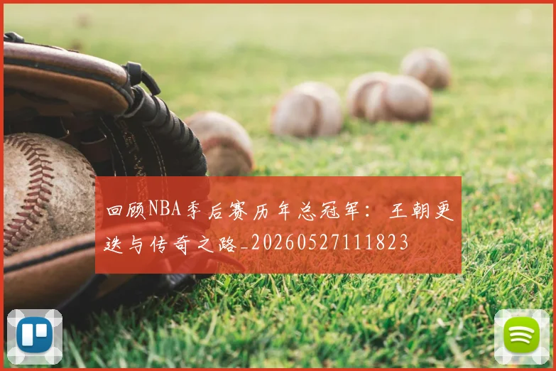 回顾NBA季后赛历年总冠军：王朝更迭与传奇之路_20260527111823