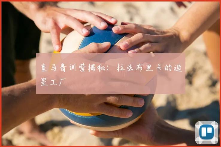 皇马青训营揭秘:拉法布里卡的造星工厂