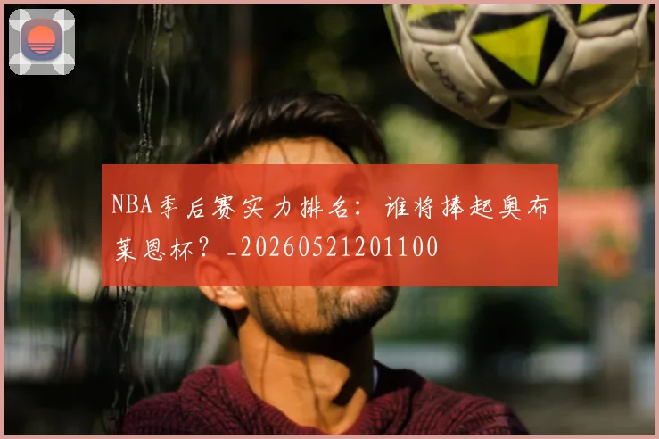 NBA季后赛实力排名：谁将捧起奥布莱恩杯？_20260521201100