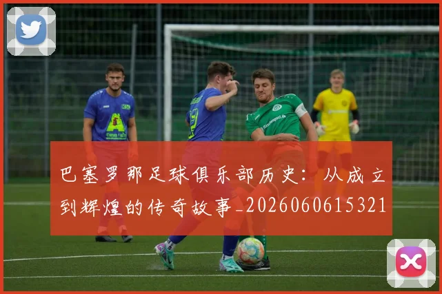 巴塞罗那足球俱乐部历史:从成立到辉煌的传奇故事_20260606153215