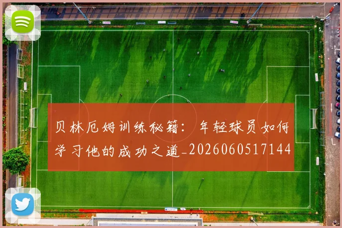 贝林厄姆训练秘籍:年轻球员如何学习他的成功之道_20260605171447