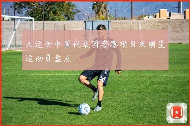 大运会中国代表团参赛项目及明星运动员盘点
