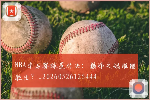 NBA季后赛球星对决:巅峰之战谁能胜出?_20260526125444