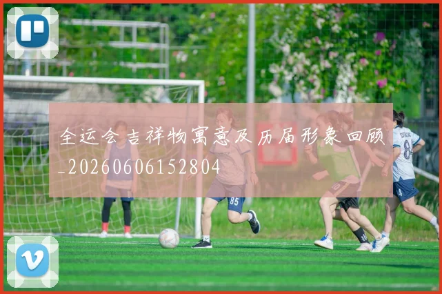全运会吉祥物寓意及历届形象回顾_20260606152804