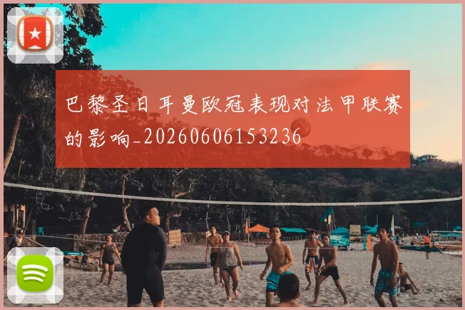 巴黎圣日耳曼欧冠表现对法甲联赛的影响_20260606153236
