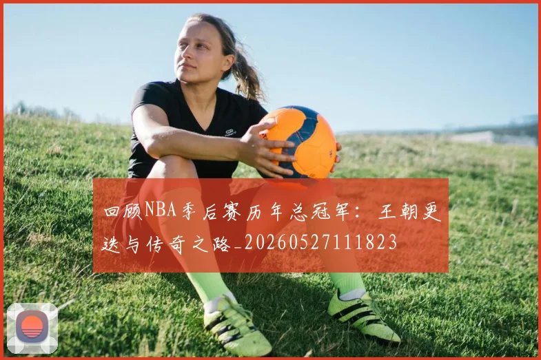回顾NBA季后赛历年总冠军：王朝更迭与传奇之路_20260527111823
