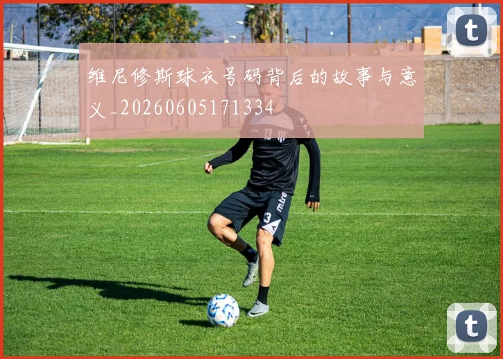 维尼修斯球衣号码背后的故事与意义_20260605171334