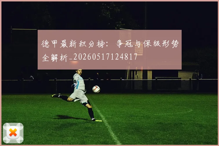 德甲最新积分榜:争冠与保级形势全解析_20260517124817