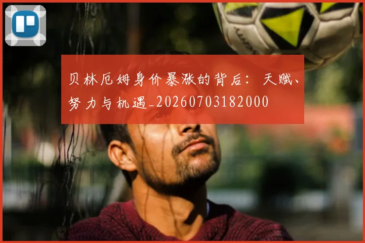 贝林厄姆身价暴涨的背后:天赋、努力与机遇_20260703182000