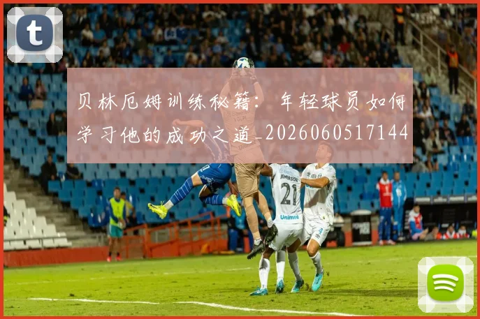 贝林厄姆训练秘籍:年轻球员如何学习他的成功之道_20260605171447