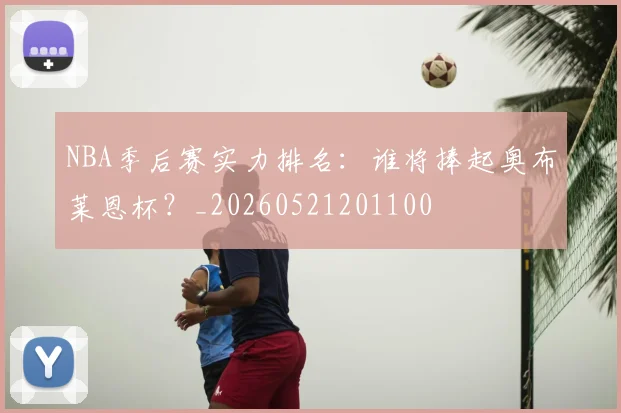 NBA季后赛实力排名：谁将捧起奥布莱恩杯？_20260521201100
