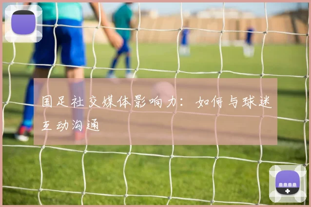 国足社交媒体影响力:如何与球迷互动沟通