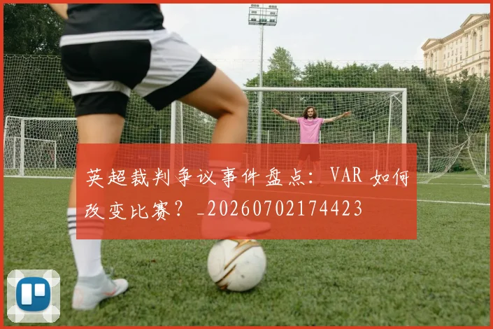 英超裁判争议事件盘点:VAR 如何改变比赛?_20260702174423